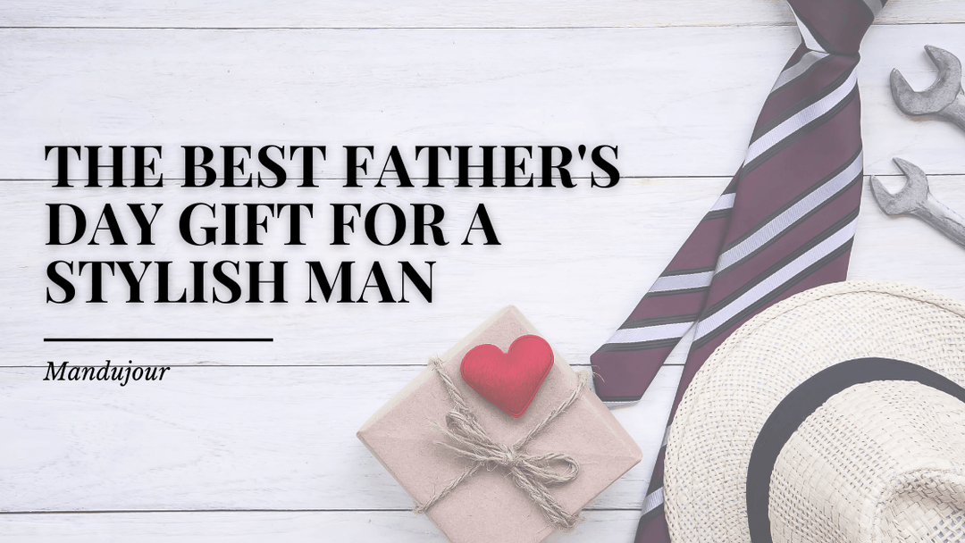 The Best Father's Day Gift for a Stylish Man - Mandujour
